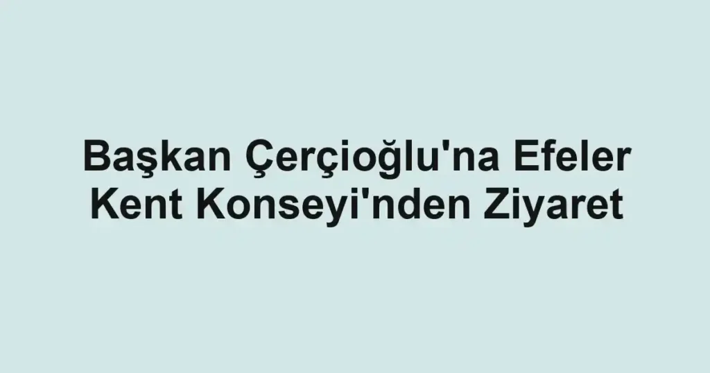 Başkan Çerçioğlu'na Efeler Kent Konseyi'nden Ziyaret