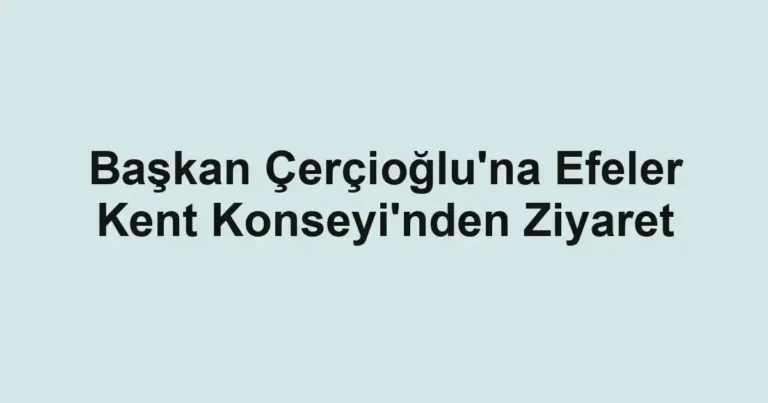 Başkan Çerçioğlu'na Efeler Kent Konseyi'nden Ziyaret