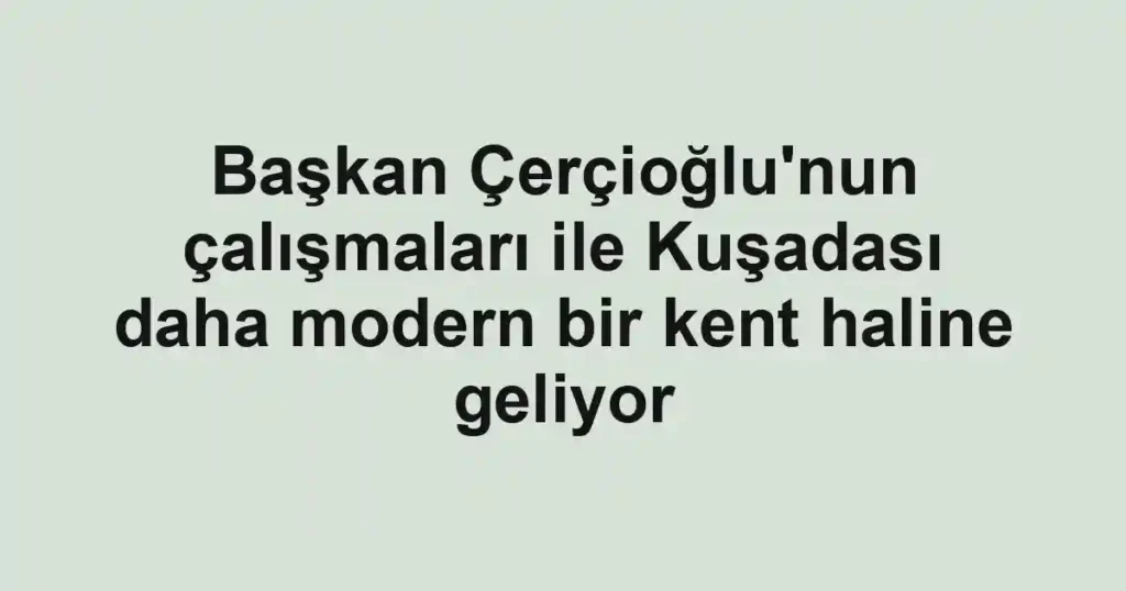 Başkan Çerçioğlu'nun çalışmaları ile Kuşadası daha modern bir kent haline geliyor