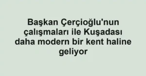 Başkan Çerçioğlu'nun çalışmaları ile Kuşadası daha modern bir kent haline geliyor