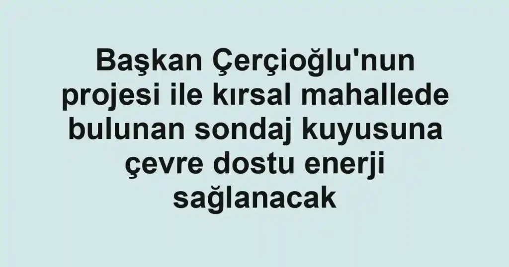 Başkan Çerçioğlu'nun projesi ile kırsal mahallede bulunan sondaj kuyusuna çevre dostu enerji sağlanacak