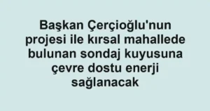 Başkan Çerçioğlu'nun projesi ile kırsal mahallede bulunan sondaj kuyusuna çevre dostu enerji sağlanacak