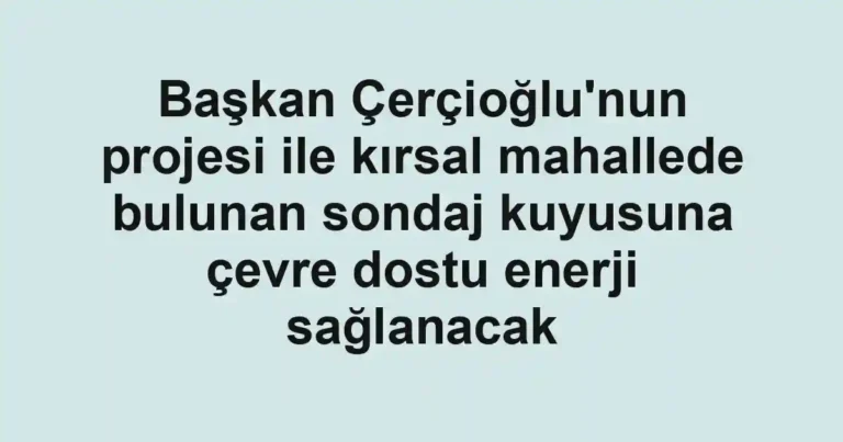 Başkan Çerçioğlu'nun projesi ile kırsal mahallede bulunan sondaj kuyusuna çevre dostu enerji sağlanacak