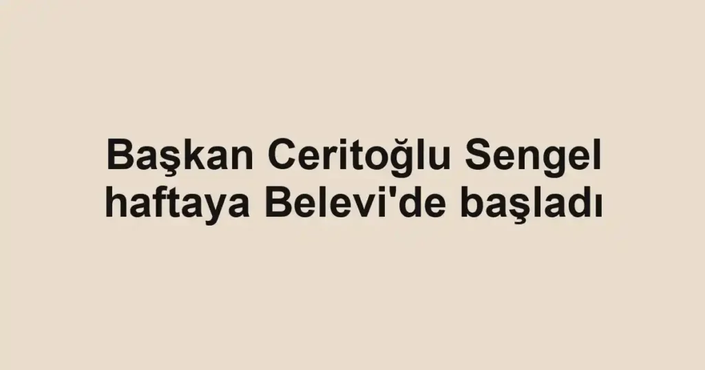 Başkan Ceritoğlu Sengel haftaya Belevi'de başladı
