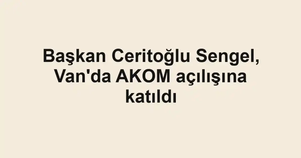 Başkan Ceritoğlu Sengel, Van'da AKOM açılışına katıldı