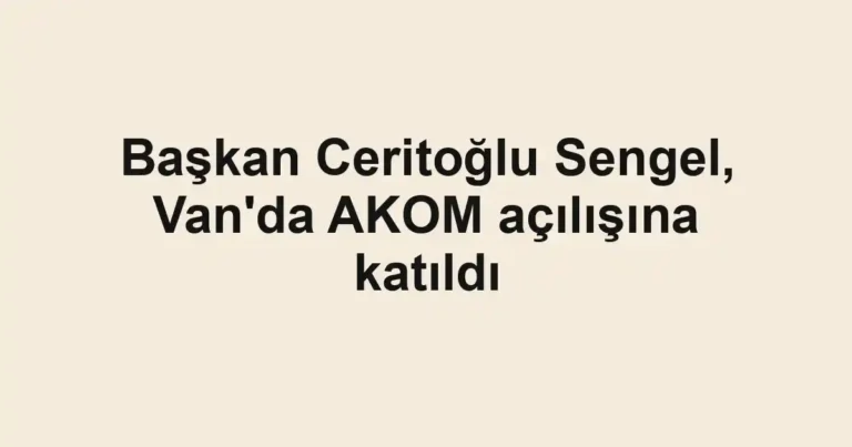 Başkan Ceritoğlu Sengel, Van'da AKOM açılışına katıldı