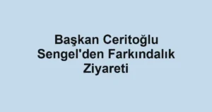 Başkan Ceritoğlu Sengel'den Farkındalık Ziyareti