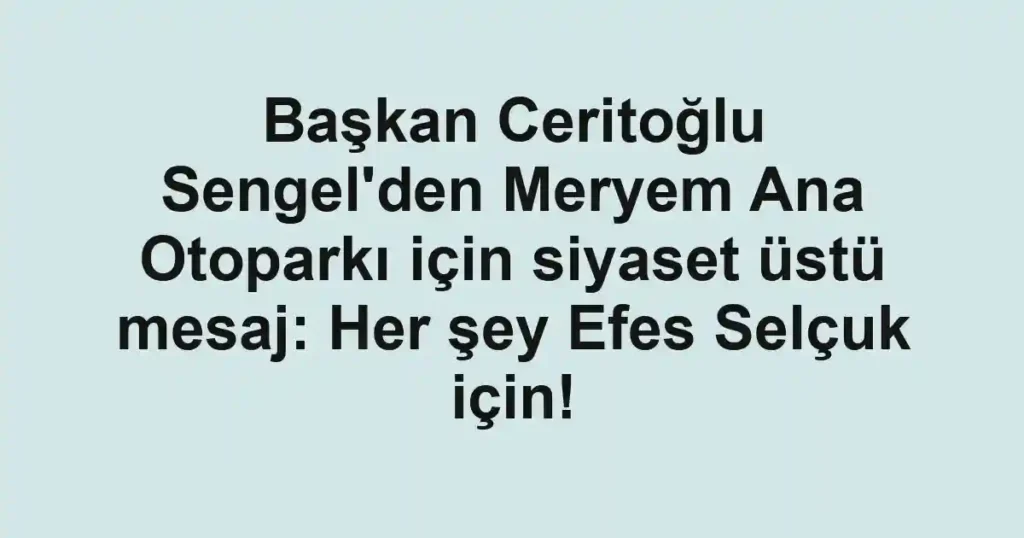 Başkan Ceritoğlu Sengel'den Meryem Ana Otoparkı için siyaset üstü mesaj: Her şey Efes Selçuk için!