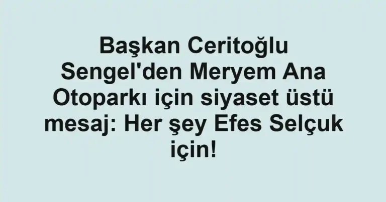 Başkan Ceritoğlu Sengel'den Meryem Ana Otoparkı için siyaset üstü mesaj: Her şey Efes Selçuk için!
