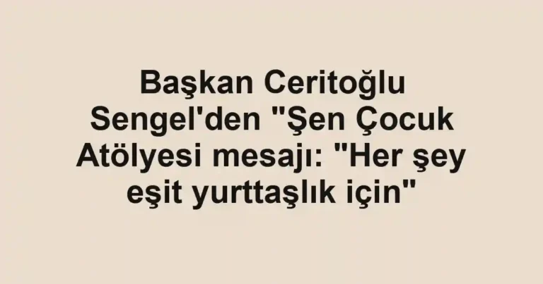 Başkan Ceritoğlu Sengel'den "Şen Çocuk Atölyesi mesajı: "Her şey eşit yurttaşlık için"