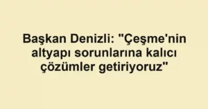 Başkan Denizli: "Çeşme'nin altyapı sorunlarına kalıcı çözümler getiriyoruz"