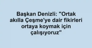 Başkan Denizli: "Ortak akılla Çeşme'ye dair fikirleri ortaya koymak için çalışıyoruz"