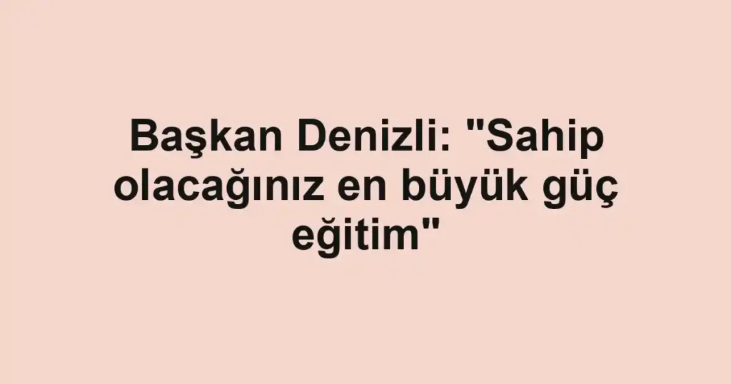 Başkan Denizli: "Sahip olacağınız en büyük güç eğitim"