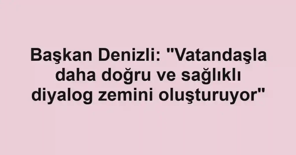 Başkan Denizli: "Vatandaşla daha doğru ve sağlıklı diyalog zemini oluşturuyor"