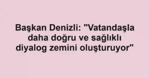 Başkan Denizli: "Vatandaşla daha doğru ve sağlıklı diyalog zemini oluşturuyor"