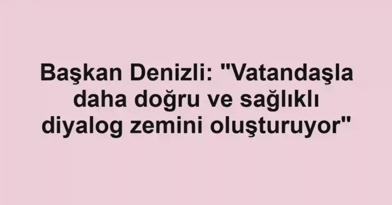 Başkan Denizli: "Vatandaşla daha doğru ve sağlıklı diyalog zemini oluşturuyor"