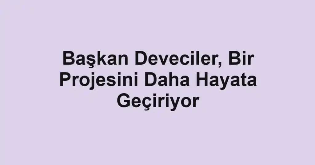 Başkan Deveciler, Bir Projesini Daha Hayata Geçiriyor