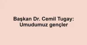 Başkan Dr. Cemil Tugay: Umudumuz gençler