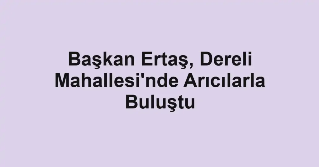 Başkan Ertaş, Dereli Mahallesi'nde Arıcılarla Buluştu