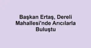 Başkan Ertaş, Dereli Mahallesi'nde Arıcılarla Buluştu