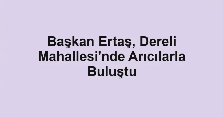 Başkan Ertaş, Dereli Mahallesi'nde Arıcılarla Buluştu