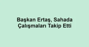 Başkan Ertaş, Sahada Çalışmaları Takip Etti