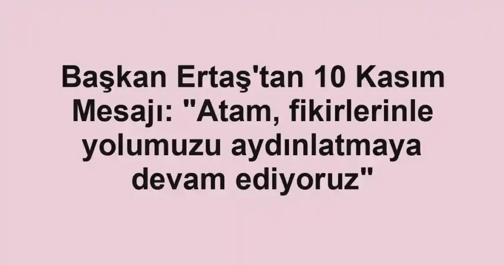 Başkan Ertaş'tan 10 Kasım Mesajı: "Atam, fikirlerinle yolumuzu aydınlatmaya devam ediyoruz"