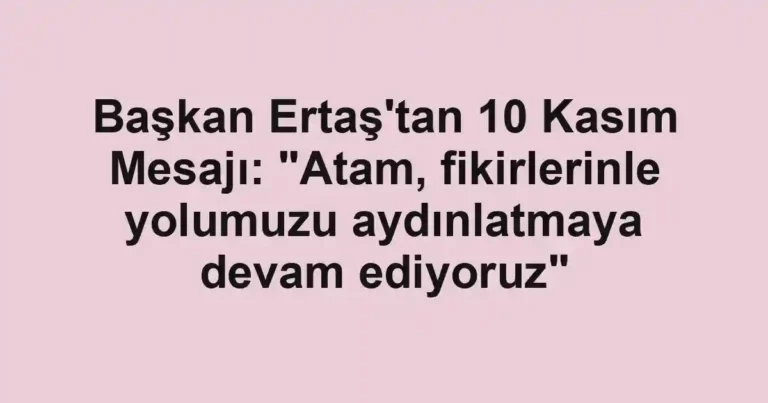 Başkan Ertaş'tan 10 Kasım Mesajı: "Atam, fikirlerinle yolumuzu aydınlatmaya devam ediyoruz"