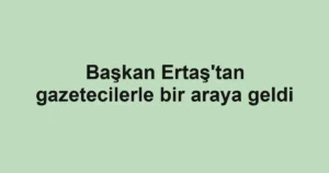 Başkan Ertaş'tan gazetecilerle bir araya geldi