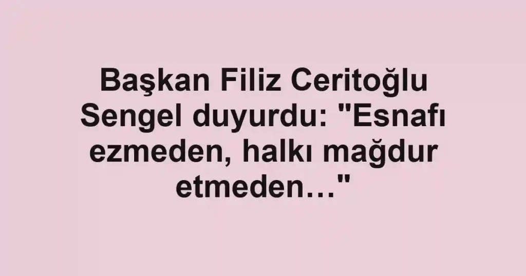 Başkan Filiz Ceritoğlu Sengel duyurdu: "Esnafı ezmeden, halkı mağdur etmeden…"