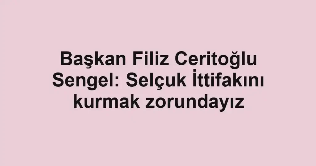 Başkan Filiz Ceritoğlu Sengel: Selçuk İttifakını kurmak zorundayız