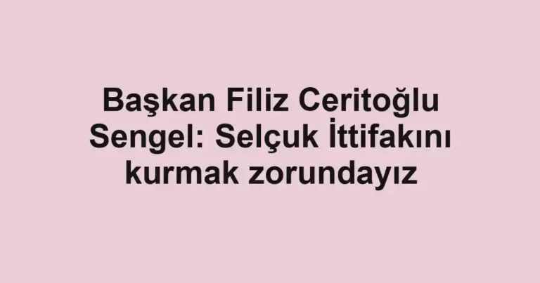 Başkan Filiz Ceritoğlu Sengel: Selçuk İttifakını kurmak zorundayız