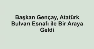 Başkan Gençay, Atatürk Bulvarı Esnafı ile Bir Araya Geldi