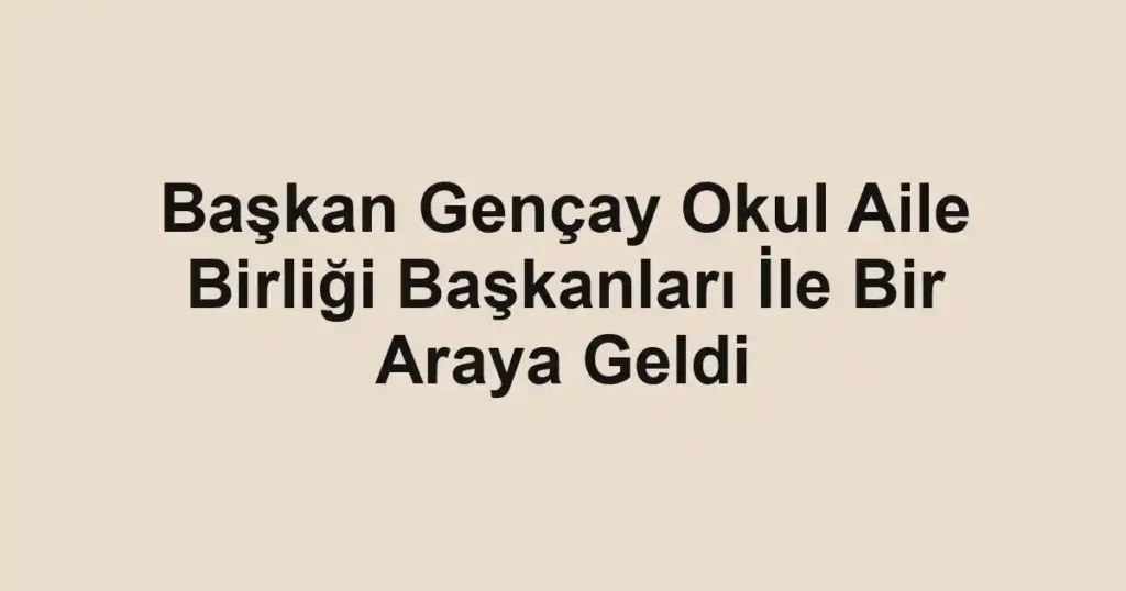 Başkan Gençay Okul Aile Birliği Başkanları İle Bir Araya Geldi