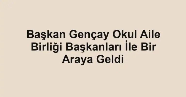 Başkan Gençay Okul Aile Birliği Başkanları İle Bir Araya Geldi