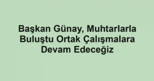 Başkan Günay, Muhtarlarla Buluştu Ortak Çalışmalara Devam Edeceğiz