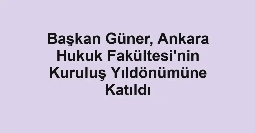 Başkan Güner, Ankara Hukuk Fakültesi'nin Kuruluş Yıldönümüne Katıldı