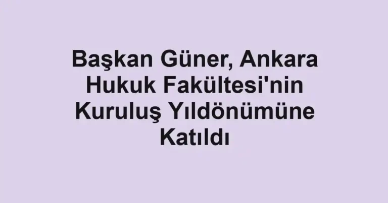 Başkan Güner, Ankara Hukuk Fakültesi'nin Kuruluş Yıldönümüne Katıldı