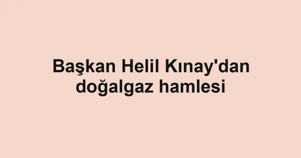 Başkan Helil Kınay'dan doğalgaz hamlesi