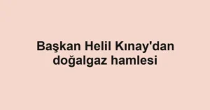 Başkan Helil Kınay'dan doğalgaz hamlesi