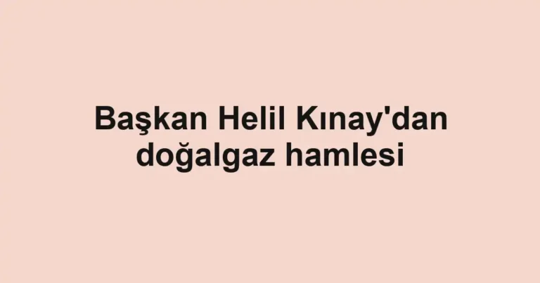 Başkan Helil Kınay'dan doğalgaz hamlesi