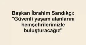Başkan İbrahim Sandıkçı: "Güvenli yaşam alanlarını hemşehrilerimizle buluşturacağız"
