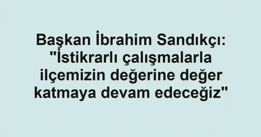 Başkan İbrahim Sandıkçı: "İstikrarlı çalışmalarla ilçemizin değerine değer katmaya devam edeceğiz"