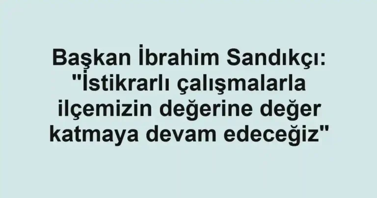 Başkan İbrahim Sandıkçı: "İstikrarlı çalışmalarla ilçemizin değerine değer katmaya devam edeceğiz"