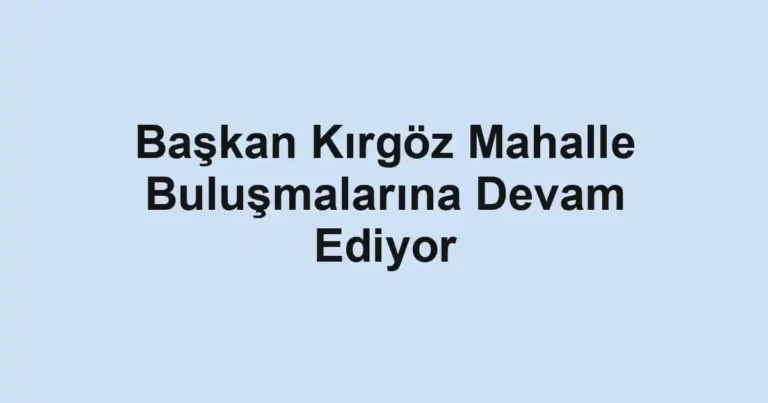 Başkan Kırgöz Mahalle Buluşmalarına Devam Ediyor