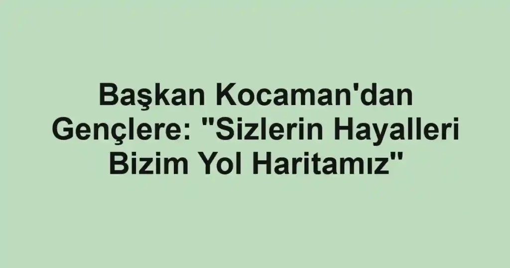 Başkan Kocaman'dan Gençlere: "Sizlerin Hayalleri Bizim Yol Haritamız''