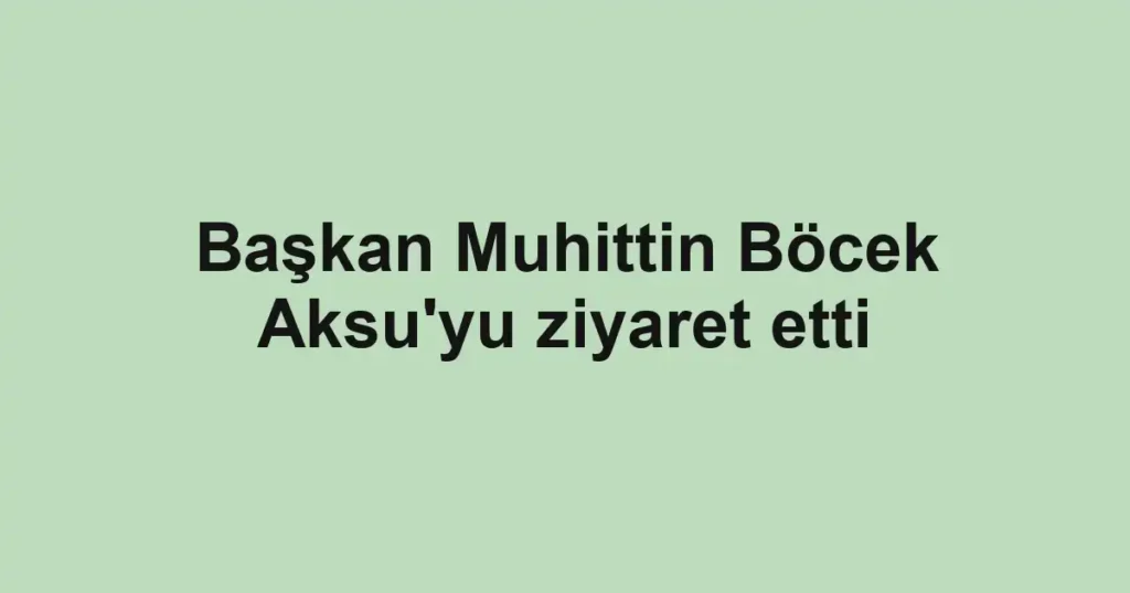 Başkan Muhittin Böcek Aksu'yu ziyaret etti