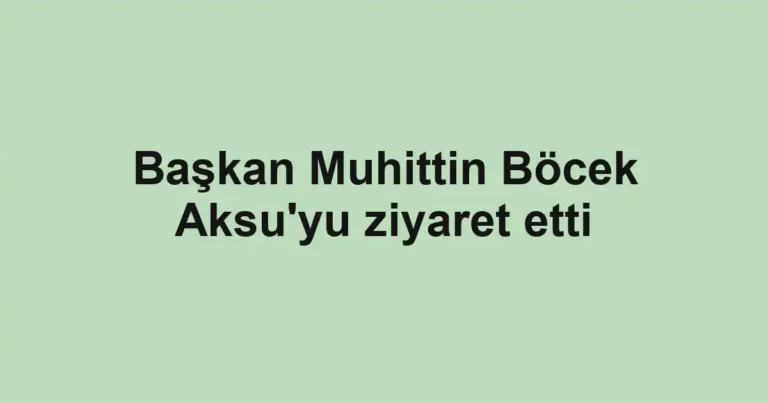 Başkan Muhittin Böcek Aksu'yu ziyaret etti