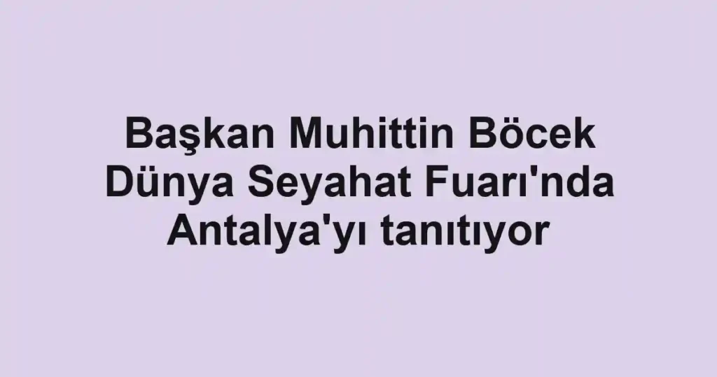 Başkan Muhittin Böcek Dünya Seyahat Fuarı'nda Antalya'yı tanıtıyor