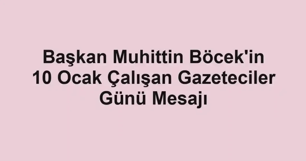 Başkan Muhittin Böcek'in 10 Ocak Çalışan Gazeteciler Günü Mesajı